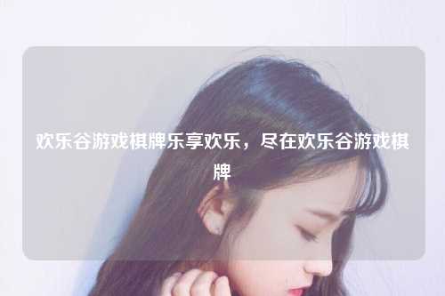 欢乐谷游戏棋牌乐享欢乐，尽在欢乐谷游戏棋牌