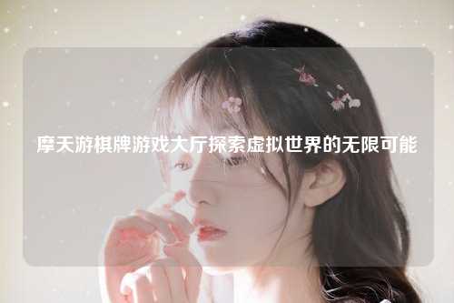 摩天游棋牌游戏大厅探索虚拟世界的无限可能