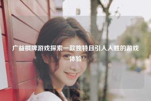 广益棋牌游戏探索一款独特且引人入胜的游戏体验