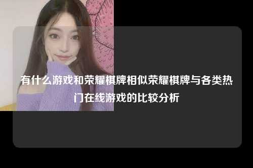 有什么游戏和荣耀棋牌相似荣耀棋牌与各类热门在线游戏的比较分析