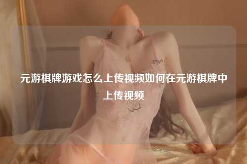元游棋牌游戏怎么上传视频如何在元游棋牌中上传视频
