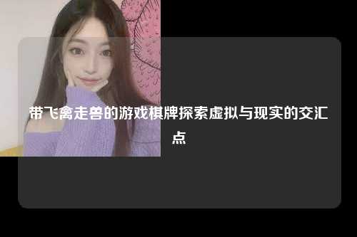 带飞禽走兽的游戏棋牌探索虚拟与现实的交汇点