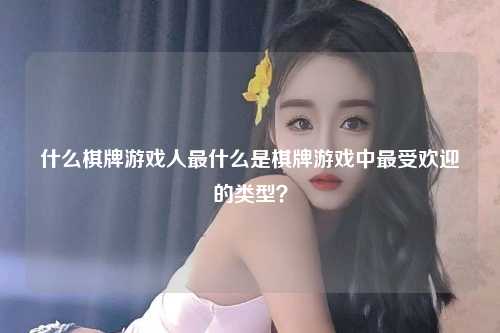 什么棋牌游戏人最什么是棋牌游戏中最受欢迎的类型？