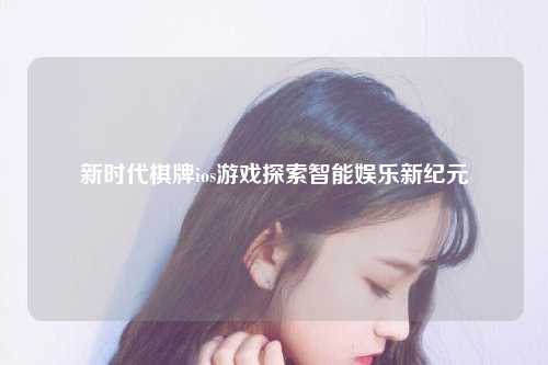新时代棋牌ios游戏探索智能娱乐新纪元
