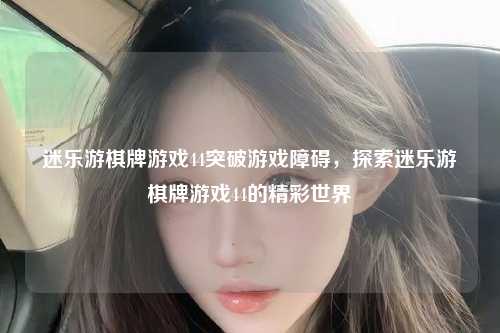 迷乐游棋牌游戏44突破游戏障碍，探索迷乐游棋牌游戏44的精彩世界