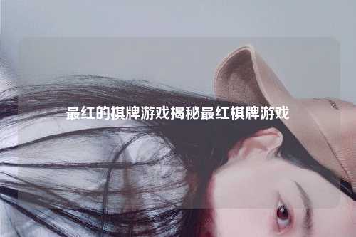 最红的棋牌游戏揭秘最红棋牌游戏