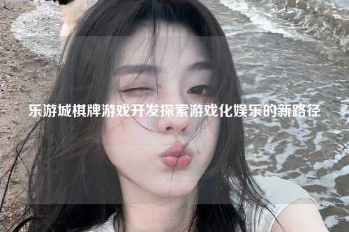 乐游城棋牌游戏开发探索游戏化娱乐的新路径