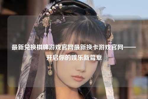 最新兑换棋牌游戏官网最新换卡游戏官网——开启你的娱乐新篇章