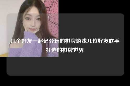 几个好友一起记分玩的棋牌游戏几位好友联手打造的棋牌世界