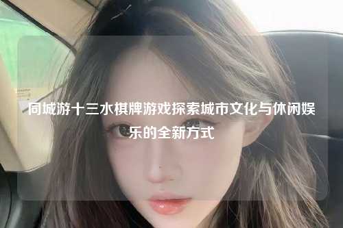 同城游十三水棋牌游戏探索城市文化与休闲娱乐的全新方式