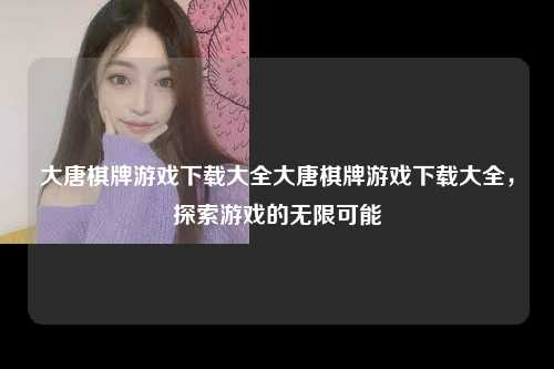 大唐棋牌游戏下载大全大唐棋牌游戏下载大全，探索游戏的无限可能