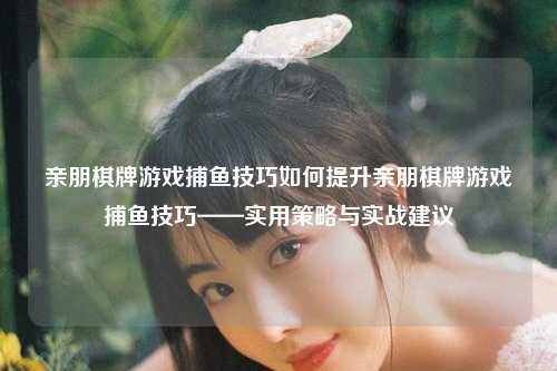 亲朋棋牌游戏捕鱼技巧如何提升亲朋棋牌游戏捕鱼技巧——实用策略与实战建议