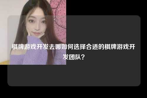 棋牌游戏开发去哪如何选择合适的棋牌游戏开发团队？