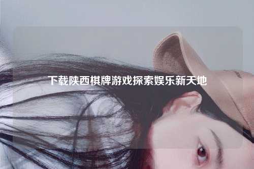 下载陕西棋牌游戏探索娱乐新天地