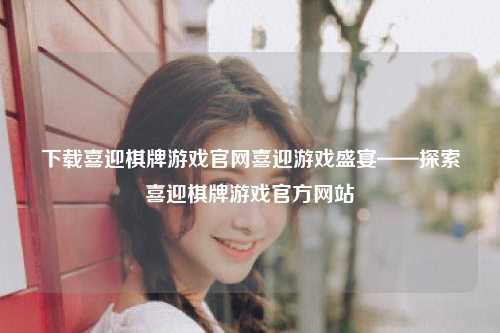 下载喜迎棋牌游戏官网喜迎游戏盛宴——探索喜迎棋牌游戏官方网站