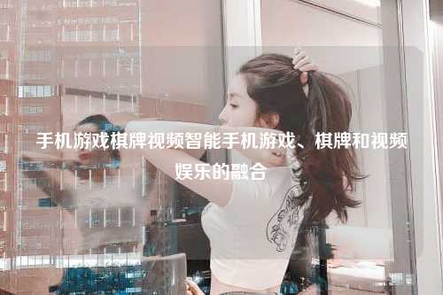 手机游戏棋牌视频智能手机游戏、棋牌和视频娱乐的融合