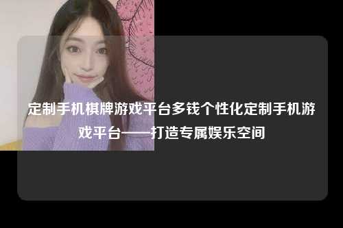 定制手机棋牌游戏平台多钱个性化定制手机游戏平台——打造专属娱乐空间