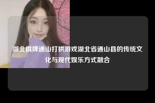 湖北棋牌通山打拱游戏湖北省通山县的传统文化与现代娱乐方式融合