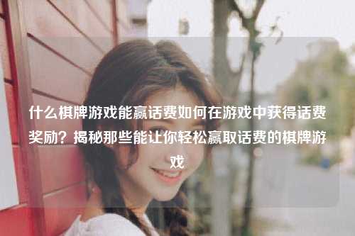 什么棋牌游戏能赢话费如何在游戏中获得话费奖励？揭秘那些能让你轻松赢取话费的棋牌游戏