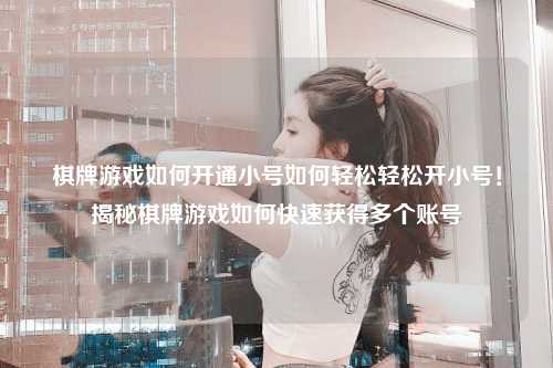 棋牌游戏如何开通小号如何轻松轻松开小号！揭秘棋牌游戏如何快速获得多个账号