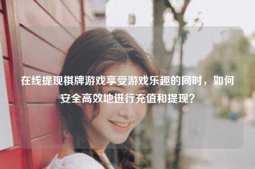 在线提现棋牌游戏享受游戏乐趣的同时，如何安全高效地进行充值和提现？
