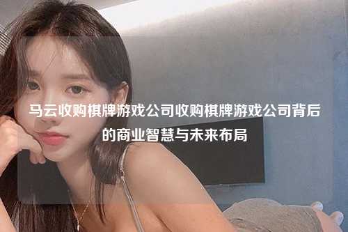 马云收购棋牌游戏公司收购棋牌游戏公司背后的商业智慧与未来布局