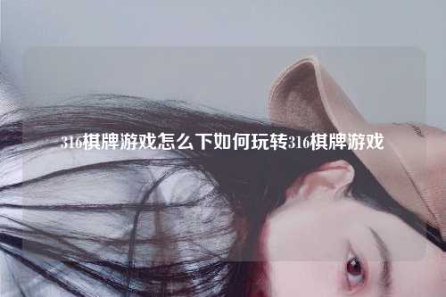 316棋牌游戏怎么下如何玩转316棋牌游戏