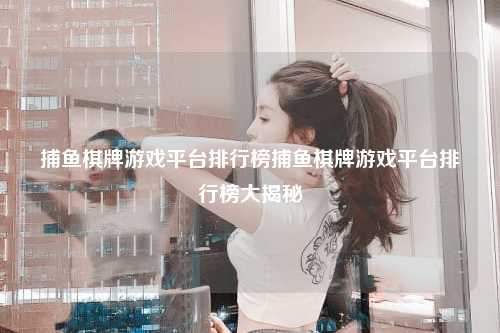 捕鱼棋牌游戏平台排行榜捕鱼棋牌游戏平台排行榜大揭秘