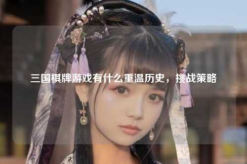 三国棋牌游戏有什么重温历史，挑战策略