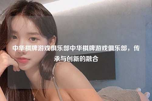 中华棋牌游戏俱乐部中华棋牌游戏俱乐部，传承与创新的融合