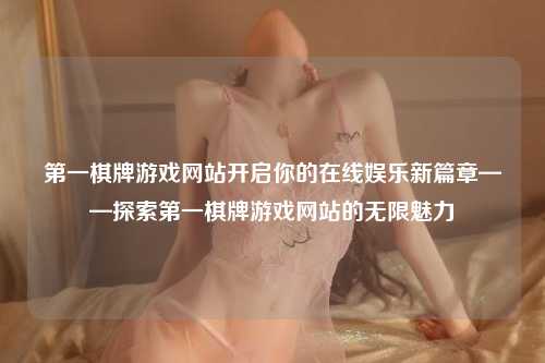 第一棋牌游戏网站开启你的在线娱乐新篇章——探索第一棋牌游戏网站的无限魅力