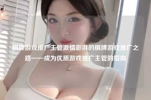 棋牌游戏推广主管激情澎湃的棋牌游戏推广之路——成为优质游戏推广主管的指南