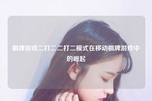棋牌游戏二打二二打二模式在移动棋牌游戏中的崛起