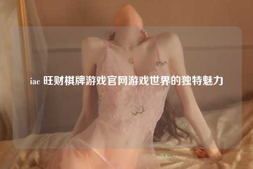 iac 旺财棋牌游戏官网游戏世界的独特魅力