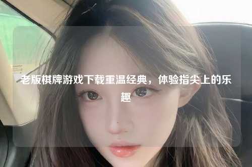 老版棋牌游戏下载重温经典，体验指尖上的乐趣