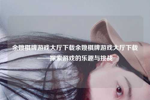 余姚棋牌游戏大厅下载余姚棋牌游戏大厅下载——探索游戏的乐趣与挑战