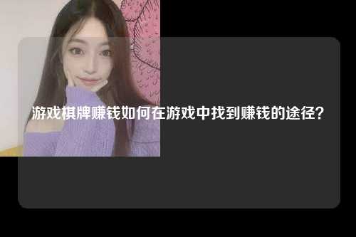 游戏棋牌赚钱如何在游戏中找到赚钱的途径？