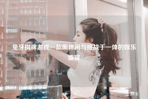 兔牙棋牌游戏一款集休闲与挑战于一体的娱乐盛宴