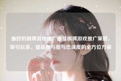 最好的棋牌游戏推广最佳棋牌游戏推广策略，吸引玩家、提高参与度与忠诚度的全方位方案