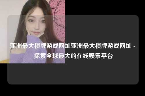 亚洲最大棋牌游戏网址亚洲最大棋牌游戏网址 - 探索全球最大的在线娱乐平台