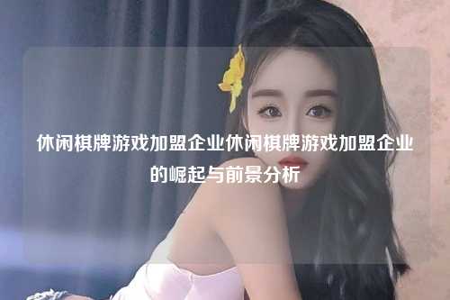 休闲棋牌游戏加盟企业休闲棋牌游戏加盟企业的崛起与前景分析