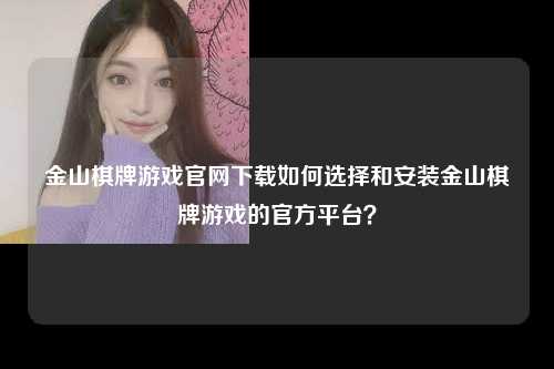 金山棋牌游戏官网下载如何选择和安装金山棋牌游戏的官方平台？