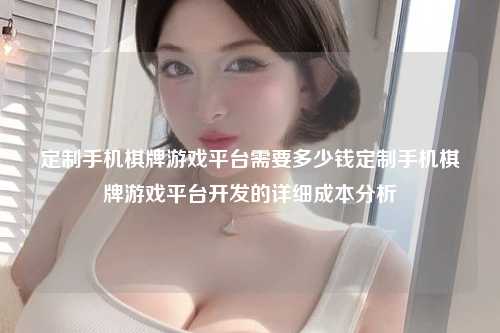 定制手机棋牌游戏平台需要多少钱定制手机棋牌游戏平台开发的详细成本分析