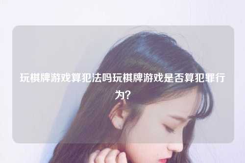 玩棋牌游戏算犯法吗玩棋牌游戏是否算犯罪行为？