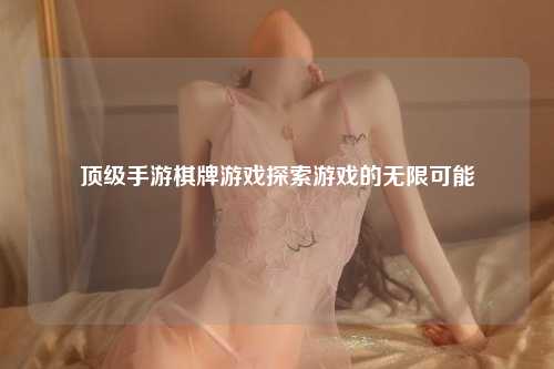 顶级手游棋牌游戏探索游戏的无限可能