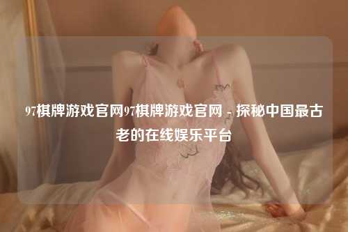 97棋牌游戏官网97棋牌游戏官网 - 探秘中国最古老的在线娱乐平台