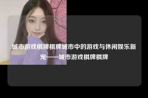 城市游戏棋牌棋牌城市中的游戏与休闲娱乐新宠——城市游戏棋牌棋牌