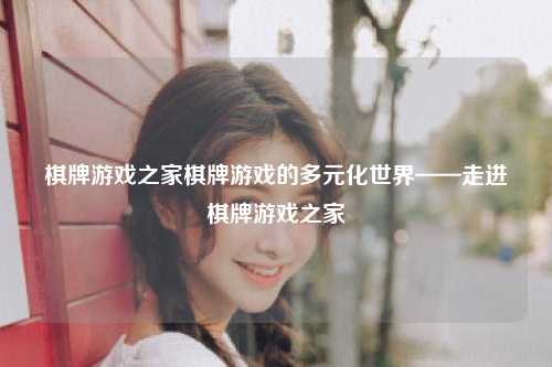 棋牌游戏之家棋牌游戏的多元化世界——走进棋牌游戏之家