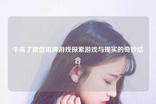 牛来了微信棋牌游戏探索游戏与现实的奇妙结合