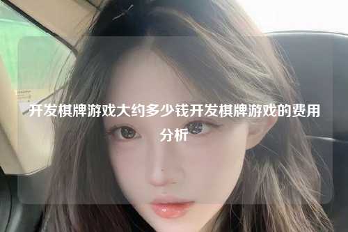 开发棋牌游戏大约多少钱开发棋牌游戏的费用分析